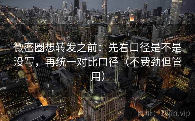 微密圈想转发之前：先看口径是不是没写，再统一对比口径（不费劲但管用）