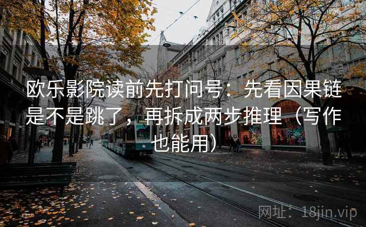 欧乐影院读前先打问号:先看因果链是不是跳了,再拆成两步推理(写作也能用)