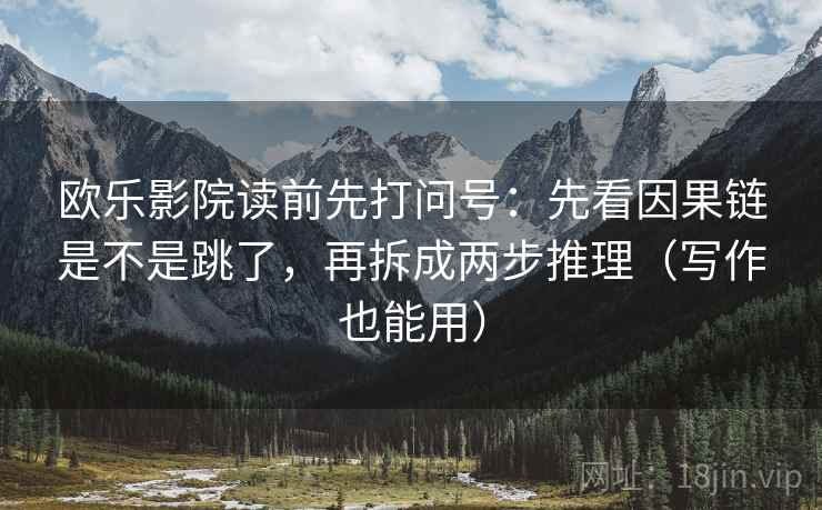 欧乐影院读前先打问号:先看因果链是不是跳了,再拆成两步推理(写作也能用) 欧乐影院读前先打问号:先看因果链是不是跳了,再拆成两步推理(写作也能用)