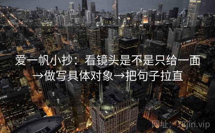 爱一帆小抄:看镜头是不是只给一面→做写具体对象→把句子拉直