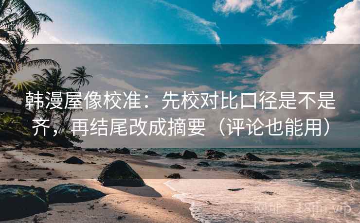 韩漫屋像校准：先校对比口径是不是齐，再结尾改成摘要（评论也能用）