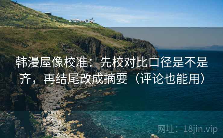 韩漫屋像校准:先校对比口径是不是齐,再结尾改成摘要(评论也能用) 韩漫屋像校准:先校对比口径是不是齐,再结尾改成摘要(评论也能用)