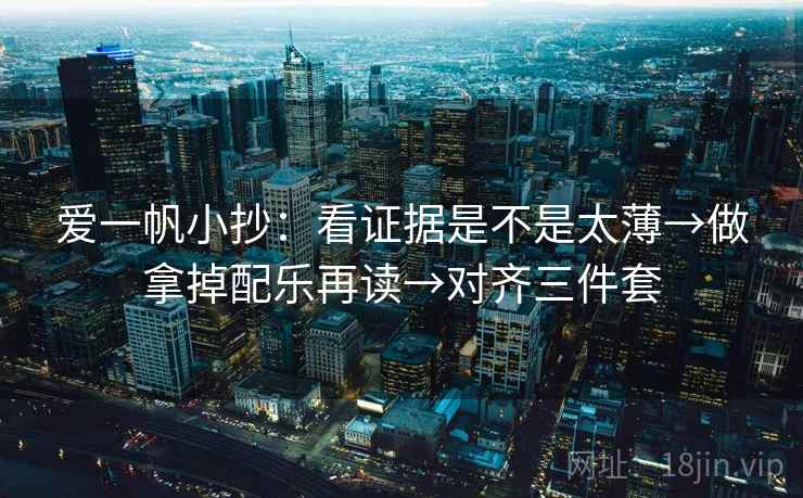 爱一帆小抄:看证据是不是太薄→做拿掉配乐再读→对齐三件套 爱一帆小抄:看证据是不是太薄→做拿掉配乐再读→对齐三件套