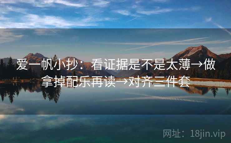 爱一帆小抄:看证据是不是太薄→做拿掉配乐再读→对齐三件套
