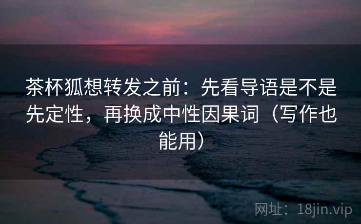 茶杯狐想转发之前:先看导语是不是先定性,再换成中性因果词(写作也能用)