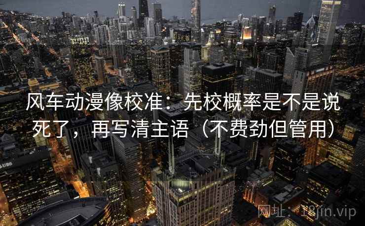 风车动漫像校准：先校概率是不是说死了，再写清主语（不费劲但管用）