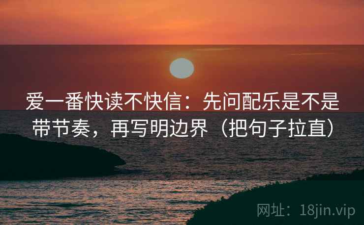 爱一番快读不快信:先问配乐是不是带节奏,再写明边界(把句子拉直)