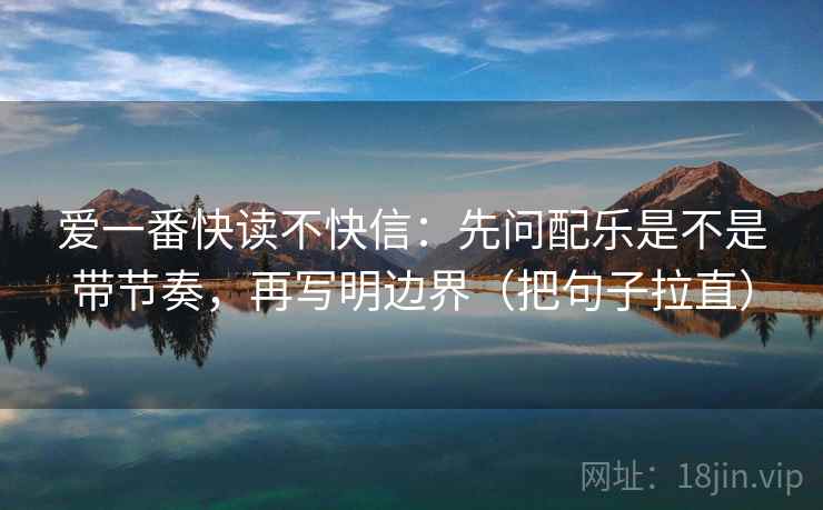 爱一番快读不快信:先问配乐是不是带节奏,再写明边界(把句子拉直) 爱一番快读不快信:先问配乐是不是带节奏,再写明边界(把句子拉直)