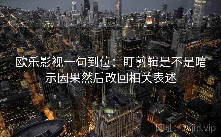 欧乐影视一句到位:盯剪辑是不是暗示因果然后改回相关表述 欧乐影视一句到位:盯剪辑是不是暗示因果然后改回相关表述