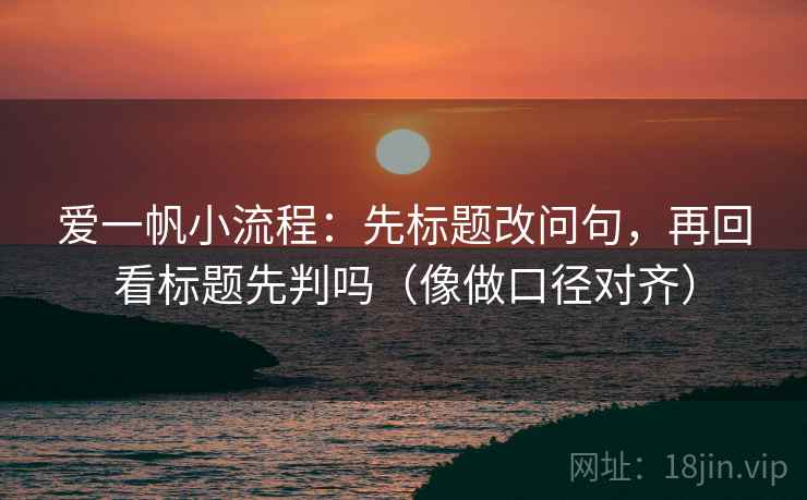 爱一帆小流程：先标题改问句，再回看标题先判吗（像做口径对齐）