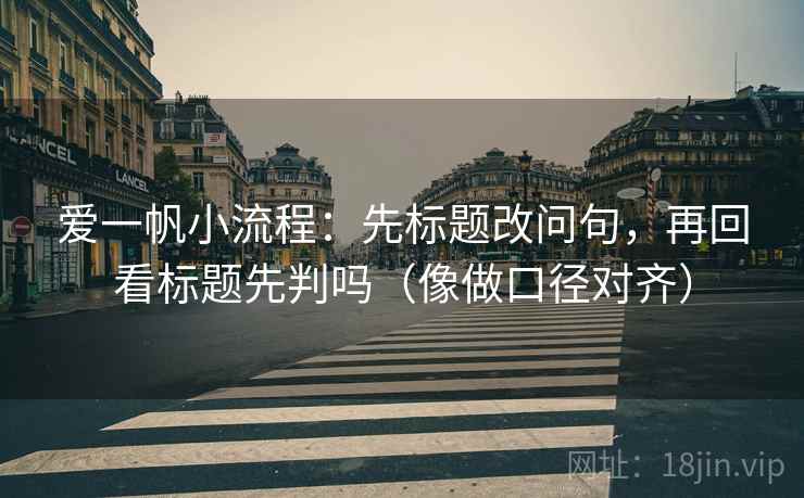 爱一帆小流程:先标题改问句,再回看标题先判吗(像做口径对齐) 爱一帆小流程:先标题改问句,再回看标题先判吗(像做口径对齐)