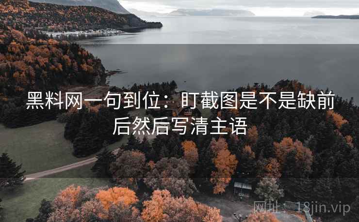 黑料网一句到位:盯截图是不是缺前后然后写清主语 黑料网一句到位:盯截图是不是缺前后然后写清主语
