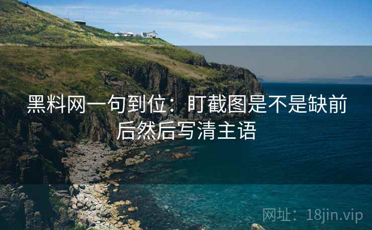 黑料网一句到位：盯截图是不是缺前后然后写清主语