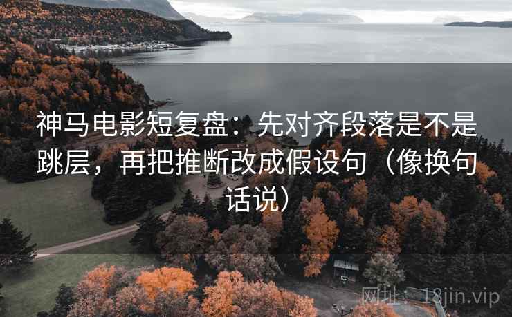 神马电影短复盘:先对齐段落是不是跳层,再把推断改成假设句(像换句话说) 神马电影短复盘:先对齐段落是不是跳层,再把推断改成假设句(像换句话说)