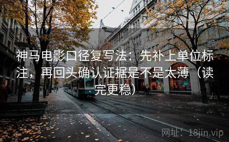 神马电影口径复写法:先补上单位标注,再回头确认证据是不是太薄(读完更稳)