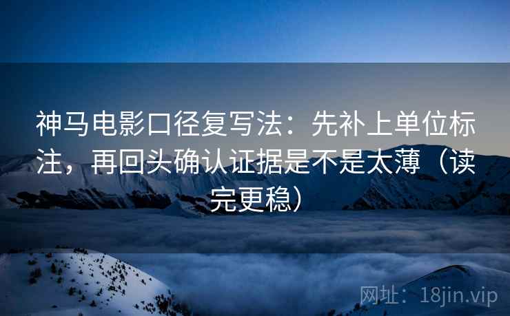 神马电影口径复写法：先补上单位标注，再回头确认证据是不是太薄（读完更稳）