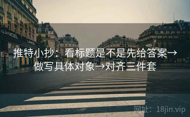推特小抄:看标题是不是先给答案→做写具体对象→对齐三件套 推特小抄:看标题是不是先给答案→做写具体对象→对齐三件套