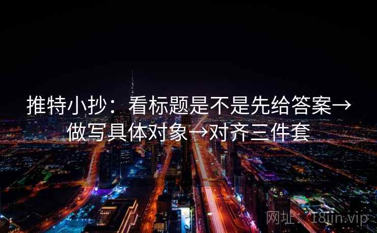 推特小抄:看标题是不是先给答案→做写具体对象→对齐三件套