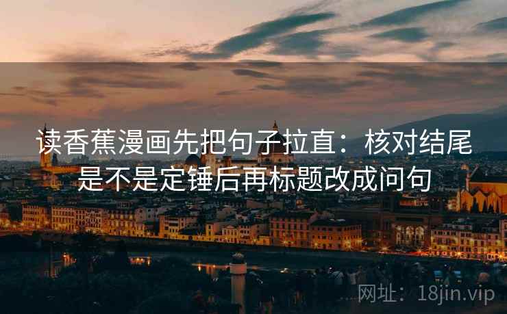 读香蕉漫画先把句子拉直:核对结尾是不是定锤后再标题改成问句 读香蕉漫画先把句子拉直:核对结尾是不是定锤后再标题改成问句