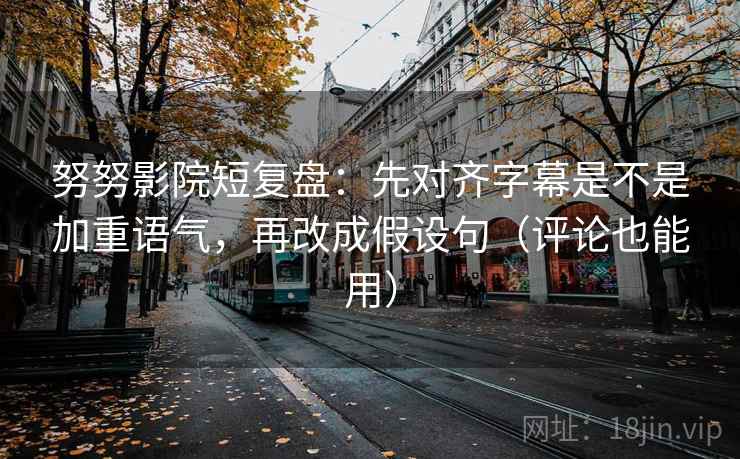 努努影院短复盘：先对齐字幕是不是加重语气，再改成假设句（评论也能用）