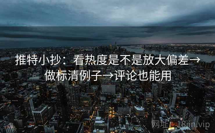 推特小抄:看热度是不是放大偏差→做标清例子→评论也能用 推特小抄:看热度是不是放大偏差→做标清例子→评论也能用