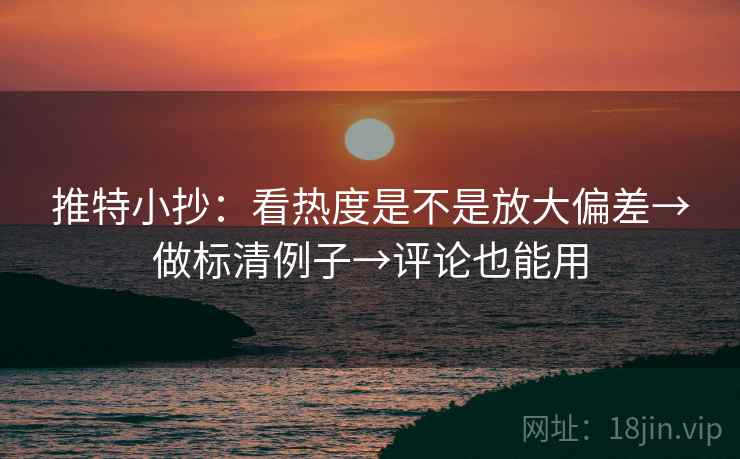 推特小抄:看热度是不是放大偏差→做标清例子→评论也能用