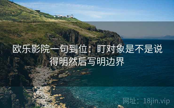 欧乐影院一句到位:盯对象是不是说得明然后写明边界 欧乐影院一句到位:盯对象是不是说得明然后写明边界