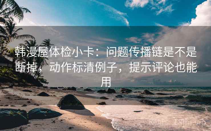 韩漫屋体检小卡：问题传播链是不是断掉，动作标清例子，提示评论也能用
