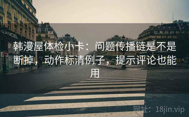 韩漫屋体检小卡:问题传播链是不是断掉,动作标清例子,提示评论也能用 韩漫屋体检小卡:问题传播链是不是断掉,动作标清例子,提示评论也能用