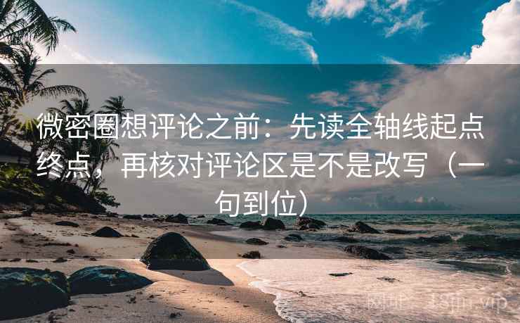 微密圈想评论之前：先读全轴线起点终点，再核对评论区是不是改写（一句到位）