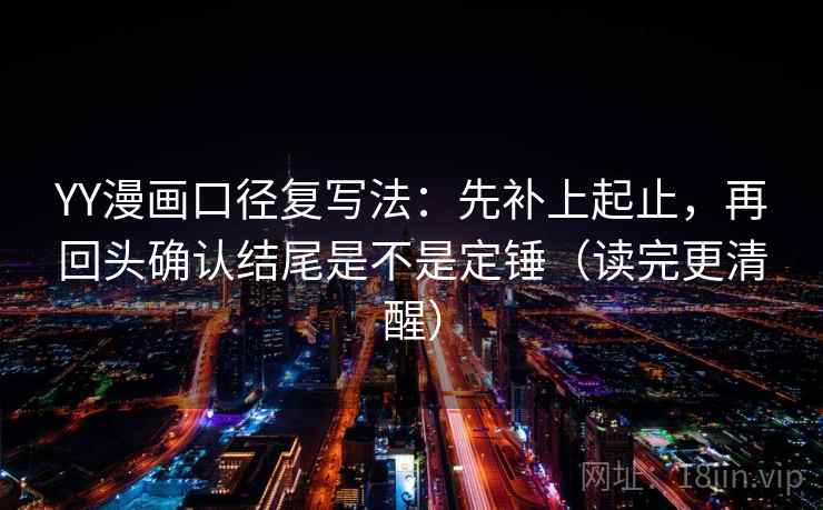 YY漫画口径复写法：先补上起止，再回头确认结尾是不是定锤（读完更清醒）