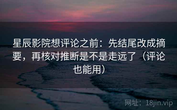 星辰影院想评论之前：先结尾改成摘要，再核对推断是不是走远了（评论也能用）