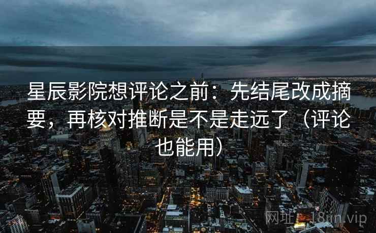 星辰影院想评论之前:先结尾改成摘要,再核对推断是不是走远了(评论也能用) 星辰影院想评论之前:先结尾改成摘要,再核对推断是不是走远了(评论也能用)