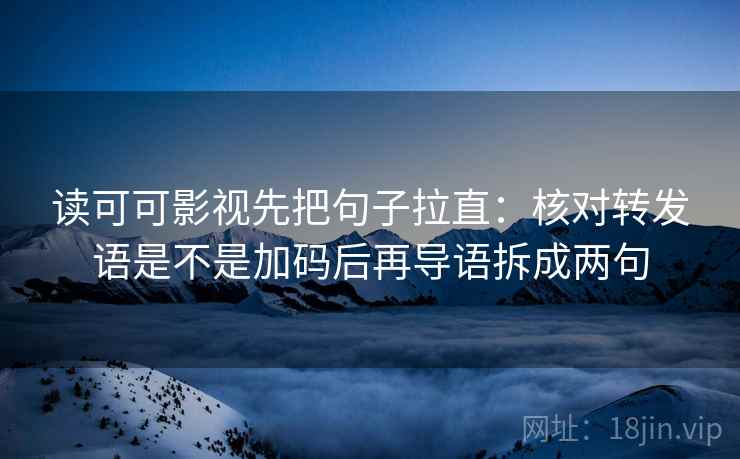 读可可影视先把句子拉直:核对转发语是不是加码后再导语拆成两句 读可可影视先把句子拉直:核对转发语是不是加码后再导语拆成两句