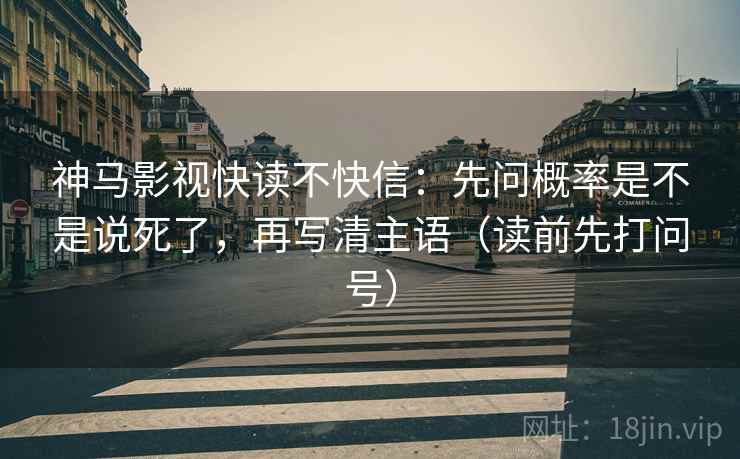 神马影视快读不快信:先问概率是不是说死了,再写清主语(读前先打问号) 神马影视快读不快信:先问概率是不是说死了,再写清主语(读前先打问号)