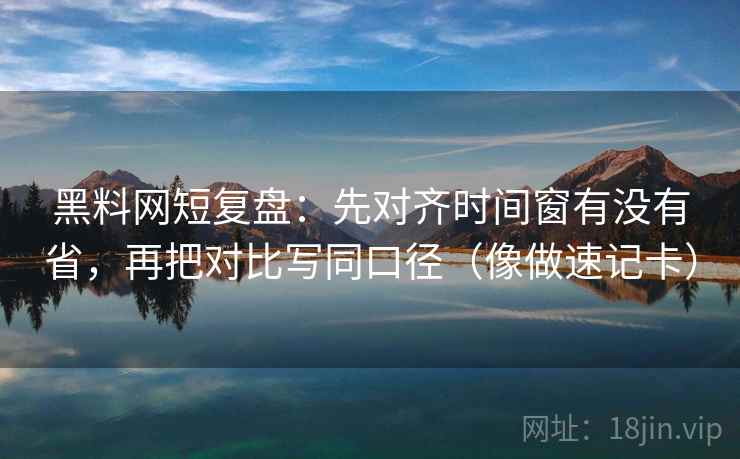黑料网短复盘:先对齐时间窗有没有省,再把对比写同口径(像做速记卡) 黑料网短复盘:先对齐时间窗有没有省,再把对比写同口径(像做速记卡)