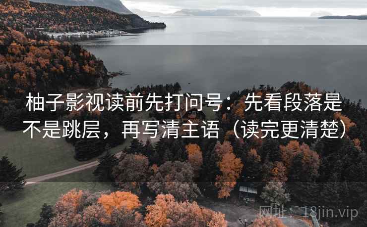 柚子影视读前先打问号:先看段落是不是跳层,再写清主语(读完更清楚) 柚子影视读前先打问号:先看段落是不是跳层,再写清主语(读完更清楚)