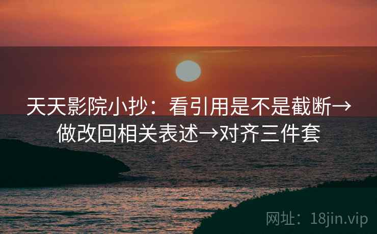 天天影院小抄:看引用是不是截断→做改回相关表述→对齐三件套 天天影院小抄:看引用是不是截断→做改回相关表述→对齐三件套