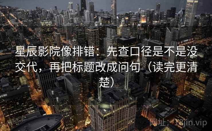 星辰影院像排错：先查口径是不是没交代，再把标题改成问句（读完更清楚）