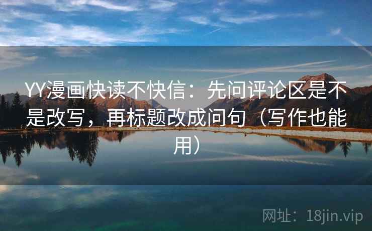 YY漫画快读不快信:先问评论区是不是改写,再标题改成问句(写作也能用) YY漫画快读不快信:先问评论区是不是改写,再标题改成问句(写作也能用)