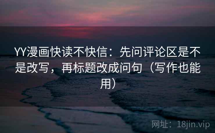 YY漫画快读不快信：先问评论区是不是改写，再标题改成问句（写作也能用）