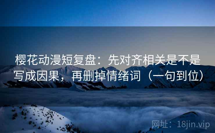 樱花动漫短复盘：先对齐相关是不是写成因果，再删掉情绪词（一句到位）