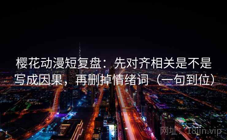 樱花动漫短复盘:先对齐相关是不是写成因果,再删掉情绪词(一句到位) 樱花动漫短复盘:先对齐相关是不是写成因果,再删掉情绪词(一句到位)
