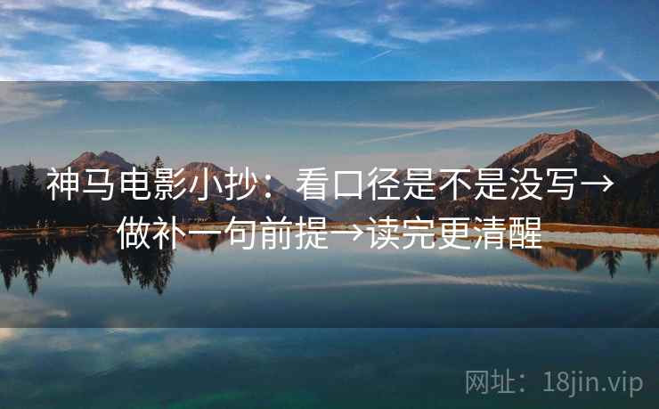神马电影小抄:看口径是不是没写→做补一句前提→读完更清醒 神马电影小抄:看口径是不是没写→做补一句前提→读完更清醒