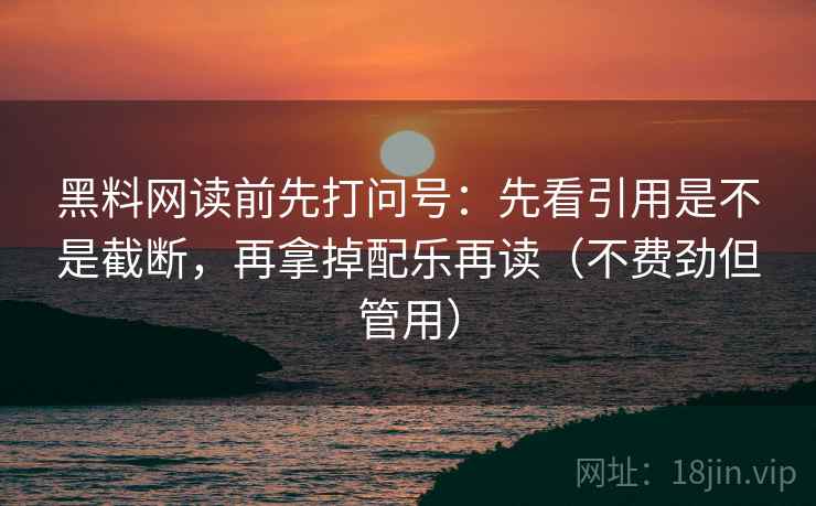 黑料网读前先打问号：先看引用是不是截断，再拿掉配乐再读（不费劲但管用）