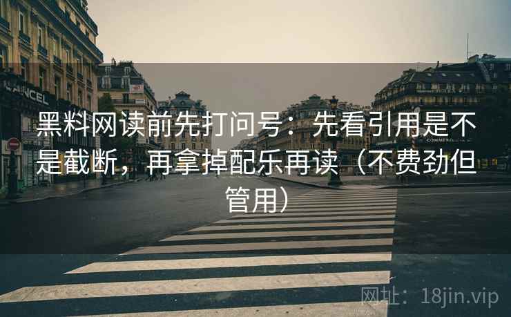黑料网读前先打问号:先看引用是不是截断,再拿掉配乐再读(不费劲但管用) 黑料网读前先打问号:先看引用是不是截断,再拿掉配乐再读(不费劲但管用)
