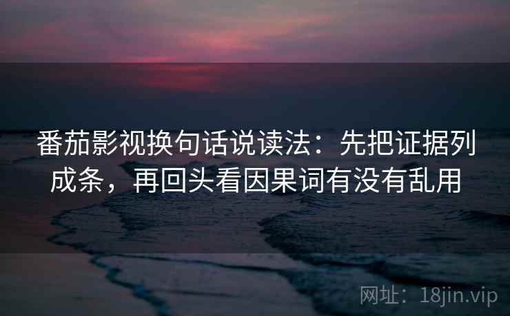 番茄影视换句话说读法:先把证据列成条,再回头看因果词有没有乱用
