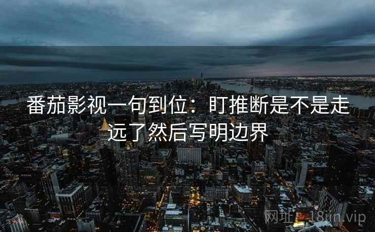 番茄影视一句到位:盯推断是不是走远了然后写明边界 番茄影视一句到位:盯推断是不是走远了然后写明边界