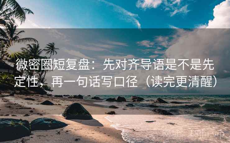 微密圈短复盘：先对齐导语是不是先定性，再一句话写口径（读完更清醒）