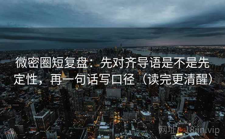 微密圈短复盘：先对齐导语是不是先定性，再一句话写口径（读完更清醒）